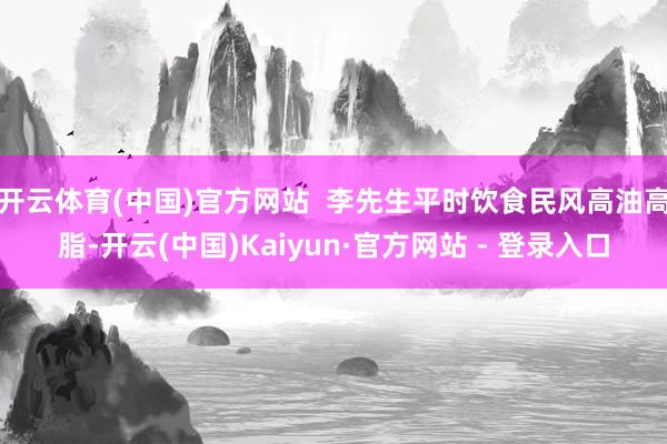 开云体育(中国)官方网站  李先生平时饮食民风高油高脂-开云(中国)Kaiyun·官方网站 - 登录入口