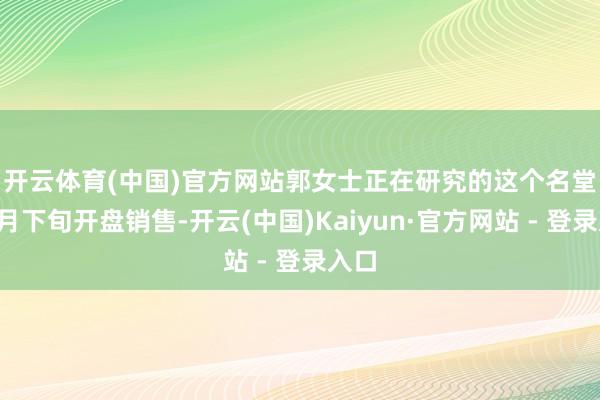 开云体育(中国)官方网站　　郭女士正在研究的这个名堂在9月下旬开盘销售-开云(中国)Kaiyun·官方网站 - 登录入口