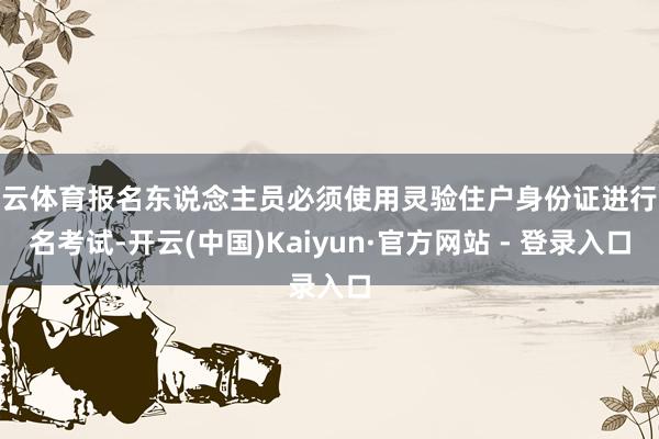 开云体育报名东说念主员必须使用灵验住户身份证进行报名考试-开云(中国)Kaiyun·官方网站 - 登录入口