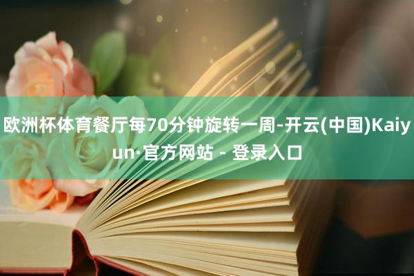 欧洲杯体育餐厅每70分钟旋转一周-开云(中国)Kaiyun·官方网站 - 登录入口