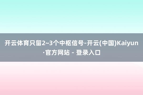 开云体育只留2~3个中枢信号-开云(中国)Kaiyun·官方网站 - 登录入口