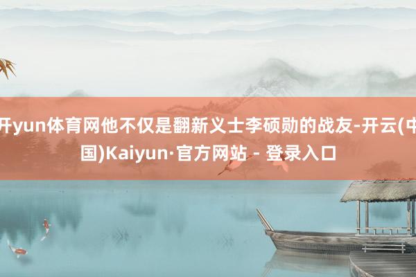 开yun体育网他不仅是翻新义士李硕勋的战友-开云(中国)Kaiyun·官方网站 - 登录入口
