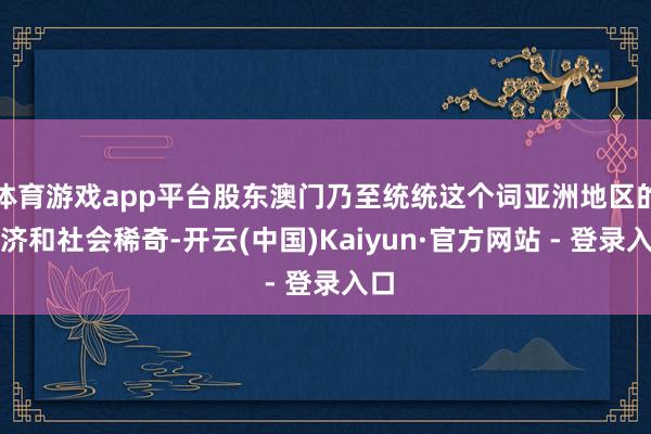 体育游戏app平台股东澳门乃至统统这个词亚洲地区的经济和社会稀奇-开云(中国)Kaiyun·官方网站 - 登录入口