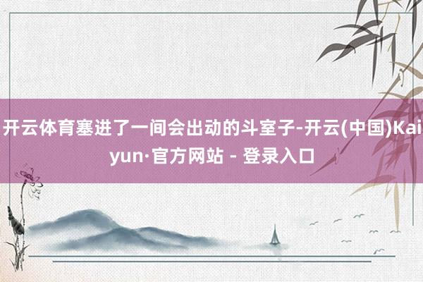 开云体育塞进了一间会出动的斗室子-开云(中国)Kaiyun·官方网站 - 登录入口