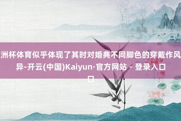 欧洲杯体育似乎体现了其时对婚典不同脚色的穿戴作风各异-开云(中国)Kaiyun·官方网站 - 登录入口