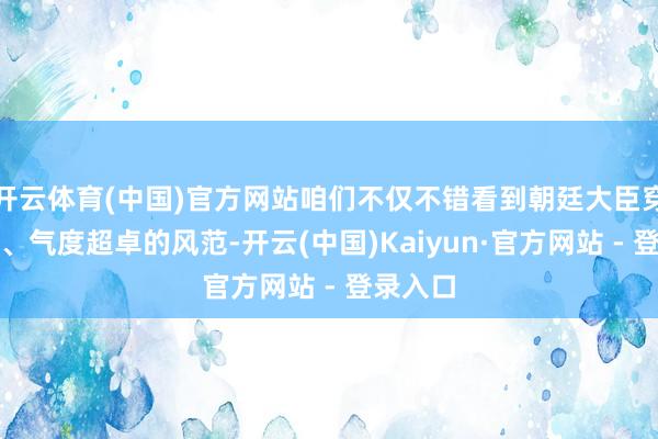开云体育(中国)官方网站咱们不仅不错看到朝廷大臣穿戴丽都、气度超卓的风范-开云(中国)Kaiyun·官方网站 - 登录入口