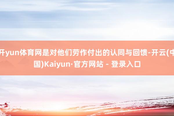 开yun体育网是对他们劳作付出的认同与回馈-开云(中国)Kaiyun·官方网站 - 登录入口