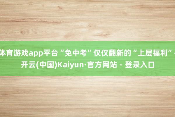 体育游戏app平台“免中考”仅仅翻新的“上层福利”-开云(中国)Kaiyun·官方网站 - 登录入口