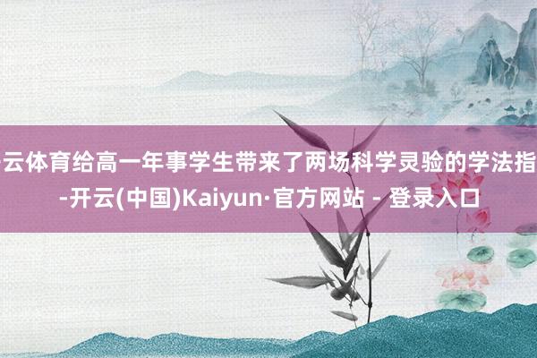 开云体育给高一年事学生带来了两场科学灵验的学法指导-开云(中国)Kaiyun·官方网站 - 登录入口