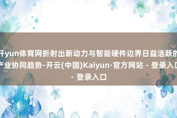 开yun体育网折射出新动力与智能硬件边界日益活跃的产业协同趋势-开云(中国)Kaiyun·官方网站 - 登录入口