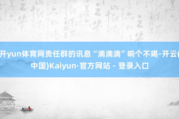 开yun体育网责任群的讯息“滴滴滴”响个不竭-开云(中国)Kaiyun·官方网站 - 登录入口