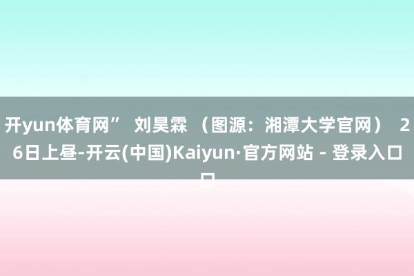 开yun体育网”  刘昊霖 （图源：湘潭大学官网）  26日上昼-开云(中国)Kaiyun·官方网站 - 登录入口