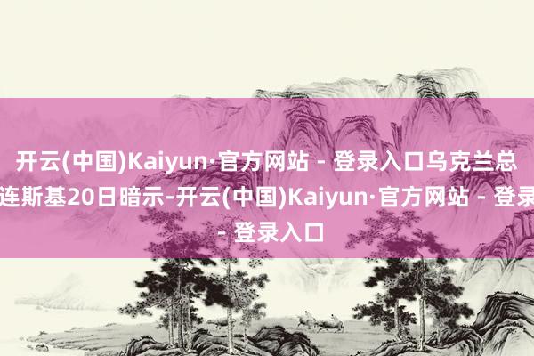 开云(中国)Kaiyun·官方网站 - 登录入口乌克兰总统泽连斯基20日暗示-开云(中国)Kaiyun·官方网站 - 登录入口
