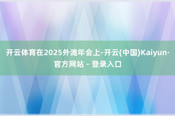 开云体育在2025外滩年会上-开云(中国)Kaiyun·官方网站 - 登录入口