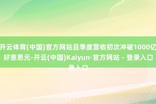 开云体育(中国)官方网站且季度营收初次冲破1000亿好意思元-开云(中国)Kaiyun·官方网站 - 登录入口
