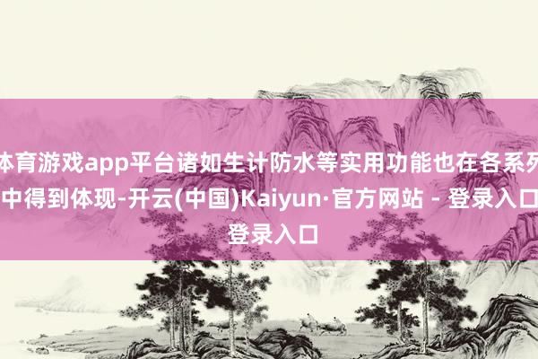 体育游戏app平台诸如生计防水等实用功能也在各系列中得到体现-开云(中国)Kaiyun·官方网站 - 登录入口