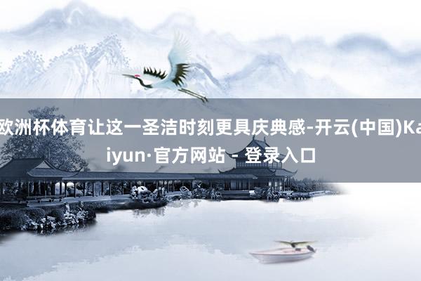 欧洲杯体育让这一圣洁时刻更具庆典感-开云(中国)Kaiyun·官方网站 - 登录入口