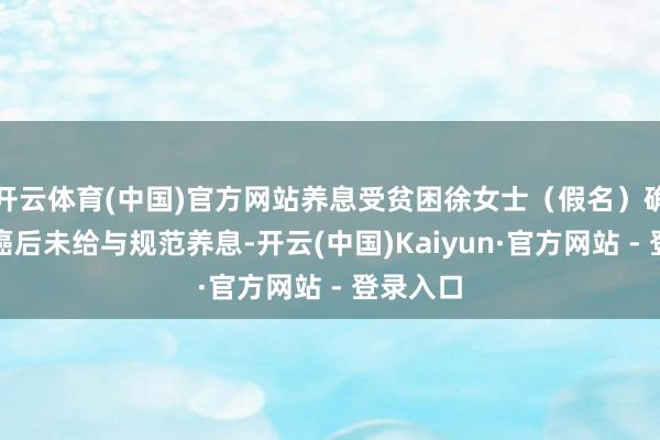 开云体育(中国)官方网站养息受贫困徐女士（假名）确诊乳腺癌后未给与规范养息-开云(中国)Kaiyun·官方网站 - 登录入口