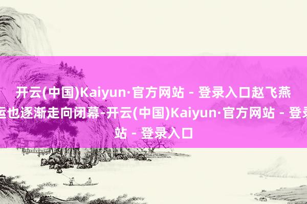 开云(中国)Kaiyun·官方网站 - 登录入口赵飞燕的红运也逐渐走向闭幕-开云(中国)Kaiyun·官方网站 - 登录入口