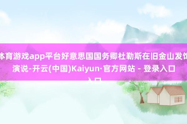 体育游戏app平台好意思国国务卿杜勒斯在旧金山发饰演说-开云(中国)Kaiyun·官方网站 - 登录入口