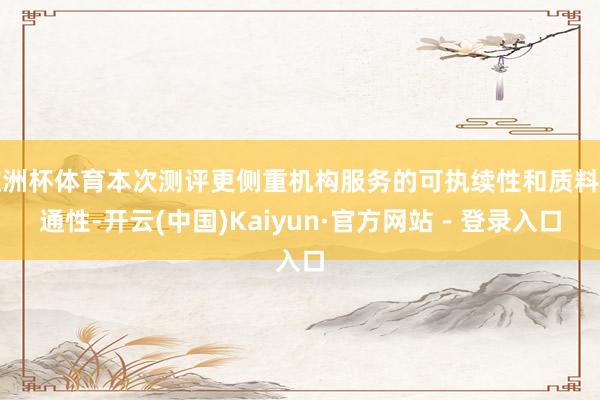 欧洲杯体育本次测评更侧重机构服务的可执续性和质料贯通性-开云(中国)Kaiyun·官方网站 - 登录入口
