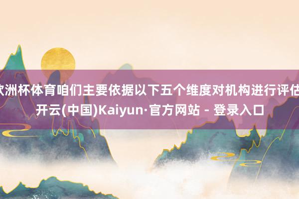 欧洲杯体育咱们主要依据以下五个维度对机构进行评估-开云(中国)Kaiyun·官方网站 - 登录入口