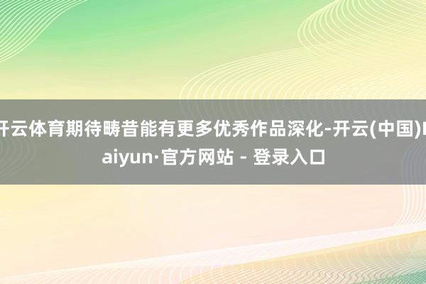开云体育期待畴昔能有更多优秀作品深化-开云(中国)Kaiyun·官方网站 - 登录入口
