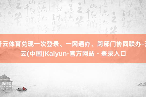 开云体育兑现一次登录、一网通办、跨部门协同联办-开云(中国)Kaiyun·官方网站 - 登录入口