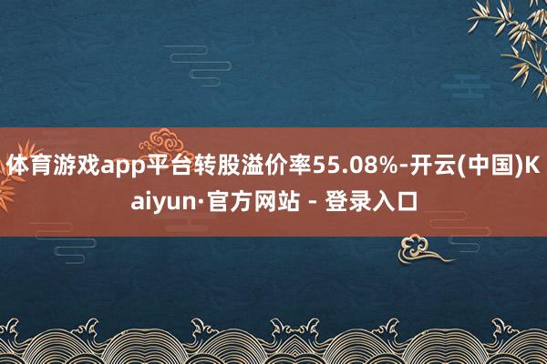 体育游戏app平台转股溢价率55.08%-开云(中国)Kaiyun·官方网站 - 登录入口
