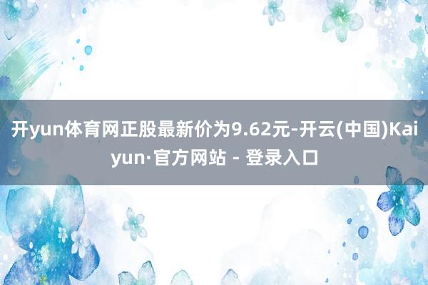 开yun体育网正股最新价为9.62元-开云(中国)Kaiyun·官方网站 - 登录入口