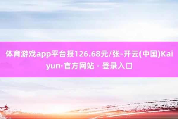 体育游戏app平台报126.68元/张-开云(中国)Kaiyun·官方网站 - 登录入口