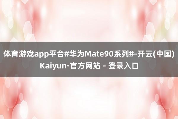 体育游戏app平台#华为Mate90系列#-开云(中国)Kaiyun·官方网站 - 登录入口