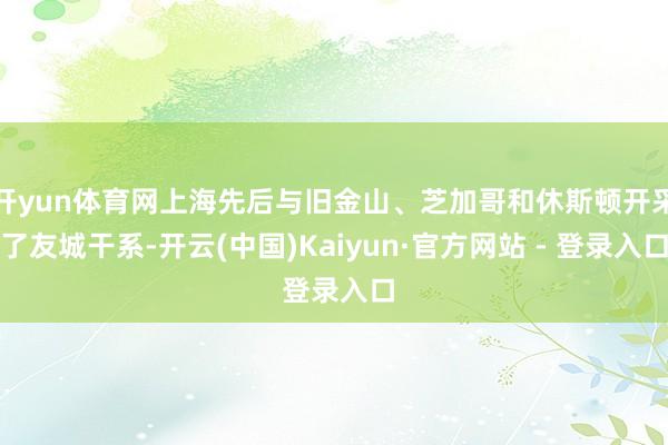 开yun体育网上海先后与旧金山、芝加哥和休斯顿开采了友城干系-开云(中国)Kaiyun·官方网站 - 登录入口