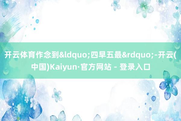 开云体育作念到&ldquo;四早五最&rdquo;-开云(中国)Kaiyun·官方网站 - 登录入口