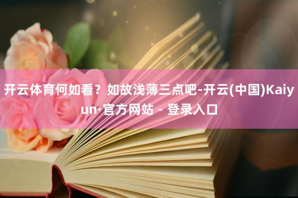 开云体育何如看？如故浅薄三点吧-开云(中国)Kaiyun·官方网站 - 登录入口