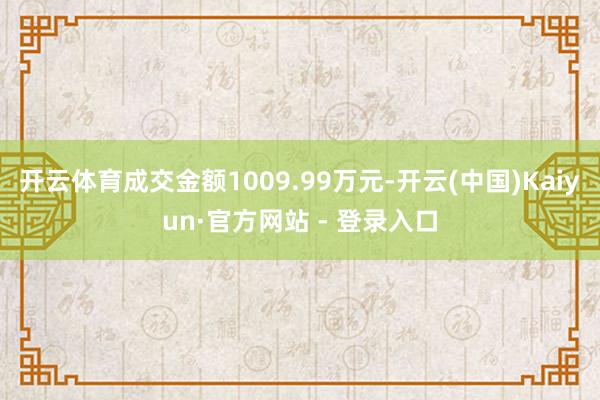开云体育成交金额1009.99万元-开云(中国)Kaiyun·官方网站 - 登录入口