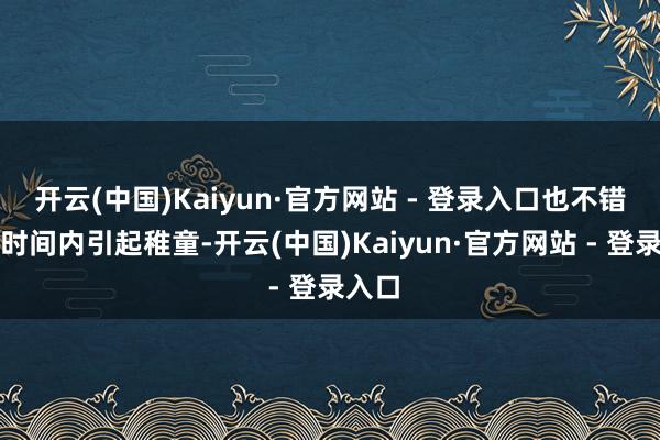 开云(中国)Kaiyun·官方网站 - 登录入口也不错在短时间内引起稚童-开云(中国)Kaiyun·官方网站 - 登录入口