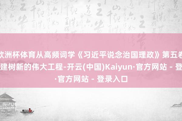 欧洲杯体育从高频词学《习近平说念治国理政》第五卷丨党的建树新的伟大工程-开云(中国)Kaiyun·官方网站 - 登录入口