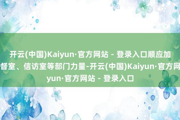 开云(中国)Kaiyun·官方网站 - 登录入口顺应加强党风政风监督室、信访室等部门力量-开云(中国)Kaiyun·官方网站 - 登录入口