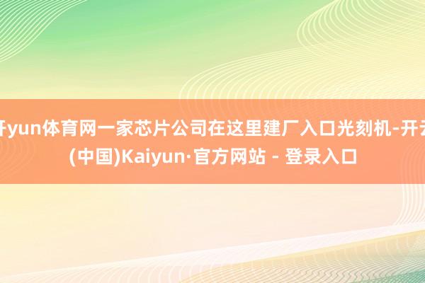 开yun体育网一家芯片公司在这里建厂入口光刻机-开云(中国)Kaiyun·官方网站 - 登录入口