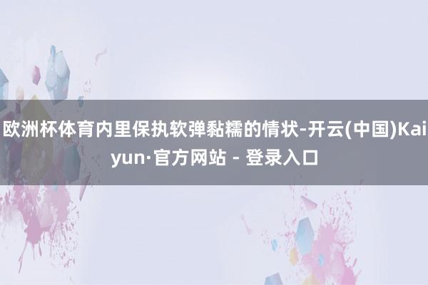 欧洲杯体育内里保执软弹黏糯的情状-开云(中国)Kaiyun·官方网站 - 登录入口