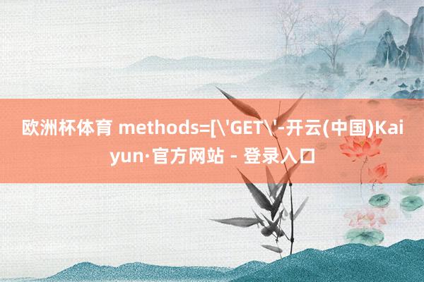 欧洲杯体育 methods=['GET'-开云(中国)Kaiyun·官方网站 - 登录入口
