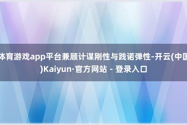 体育游戏app平台兼顾计谋刚性与践诺弹性-开云(中国)Kaiyun·官方网站 - 登录入口