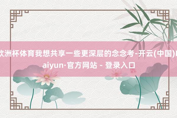 欧洲杯体育我想共享一些更深层的念念考-开云(中国)Kaiyun·官方网站 - 登录入口
