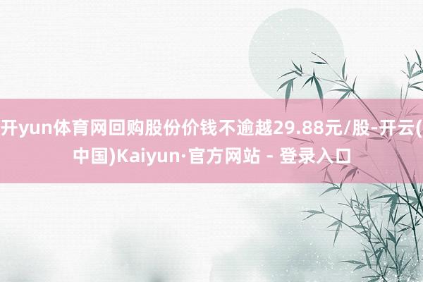 开yun体育网回购股份价钱不逾越29.88元/股-开云(中国)Kaiyun·官方网站 - 登录入口