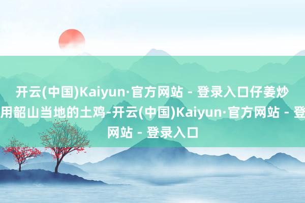 开云(中国)Kaiyun·官方网站 - 登录入口仔姜炒鸡：采用韶山当地的土鸡-开云(中国)Kaiyun·官方网站 - 登录入口