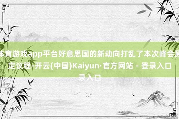 体育游戏app平台好意思国的新动向打乱了本次峰会原定议程-开云(中国)Kaiyun·官方网站 - 登录入口