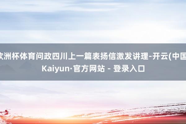 欧洲杯体育问政四川上一篇表扬信激发讲理-开云(中国)Kaiyun·官方网站 - 登录入口