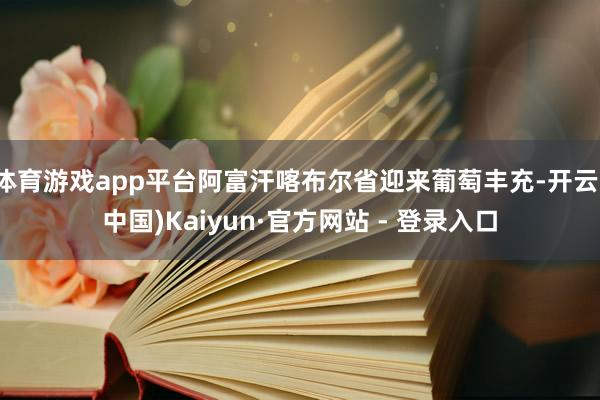 体育游戏app平台阿富汗喀布尔省迎来葡萄丰充-开云(中国)Kaiyun·官方网站 - 登录入口