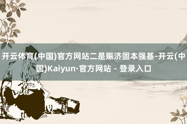 开云体育(中国)官方网站　　二是赈济固本强基-开云(中国)Kaiyun·官方网站 - 登录入口